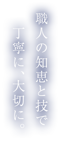 職人の知恵と技で丁寧に、大切に。